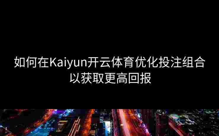 如何在Kaiyun开云体育优化投注组合以获取更高回报