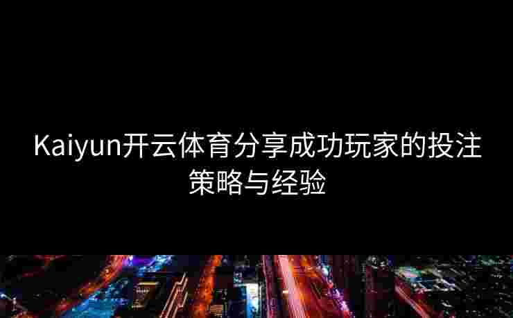 Kaiyun开云体育分享成功玩家的投注策略与经验