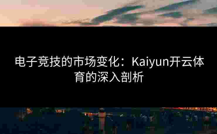 电子竞技的市场变化：Kaiyun开云体育的深入剖析