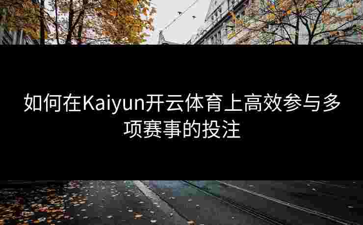 如何在Kaiyun开云体育上高效参与多项赛事的投注