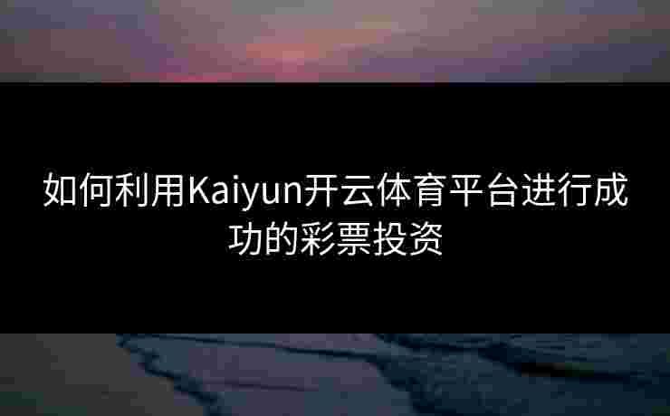 如何利用Kaiyun开云体育平台进行成功的彩票投资