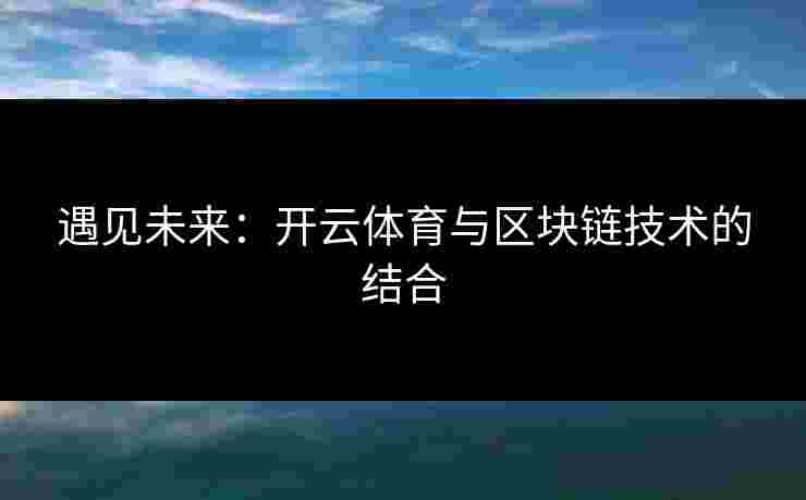 遇见未来：开云体育与区块链技术的结合