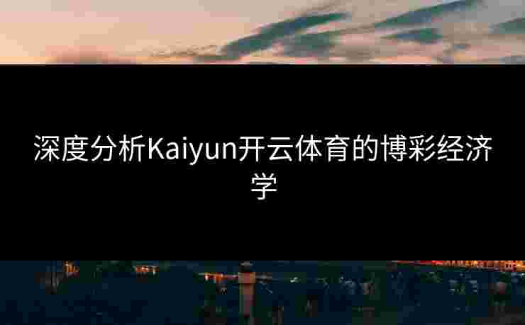 深度分析Kaiyun开云体育的博彩经济学 深度分析Kaiyun开云体育的博彩经济学