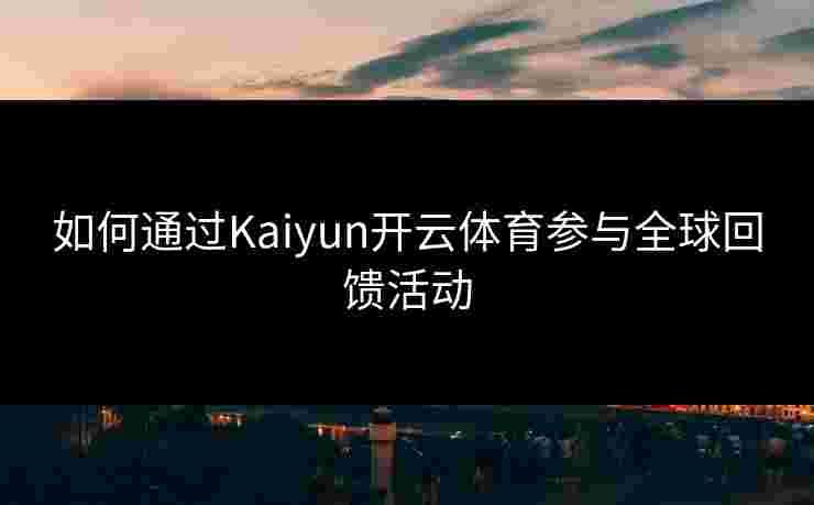 如何通过Kaiyun开云体育参与全球回馈活动