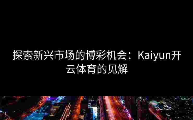 探索新兴市场的博彩机会:Kaiyun开云体育的见解 探索新兴市场的博彩机会:Kaiyun开云体育的见解