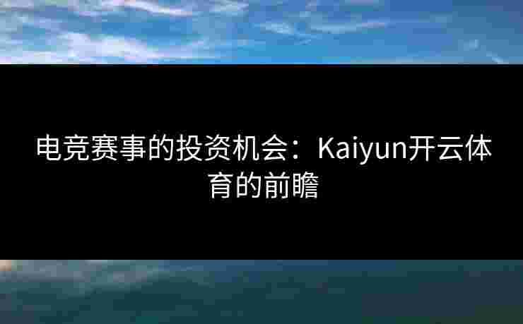 电竞赛事的投资机会：Kaiyun开云体育的前瞻