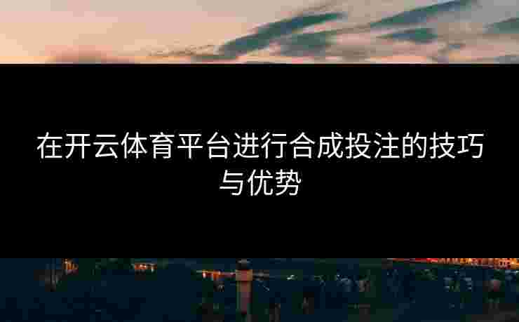 在开云体育平台进行合成投注的技巧与优势