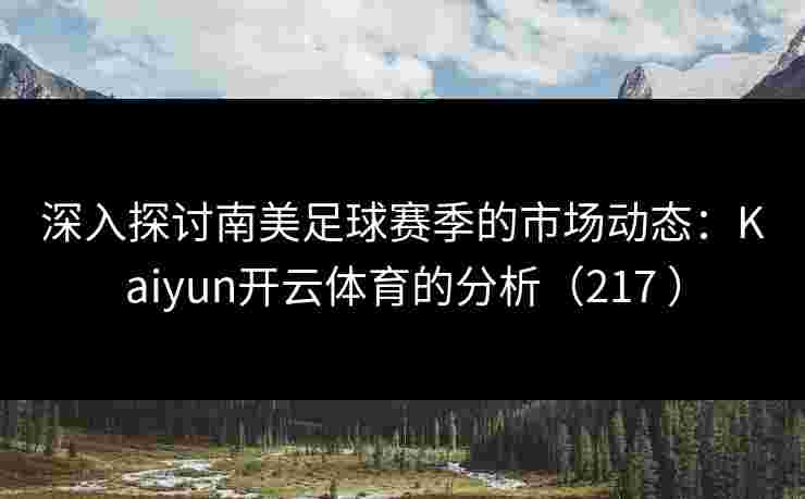 深入探讨南美足球赛季的市场动态：Kaiyun开云体育的分析（217 ）