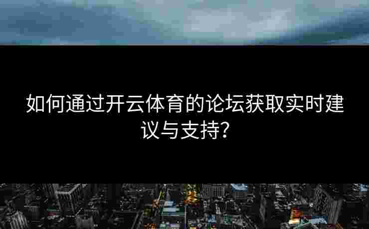 如何通过开云体育的论坛获取实时建议与支持? 如何通过开云体育的论坛获取实时建议与支持?