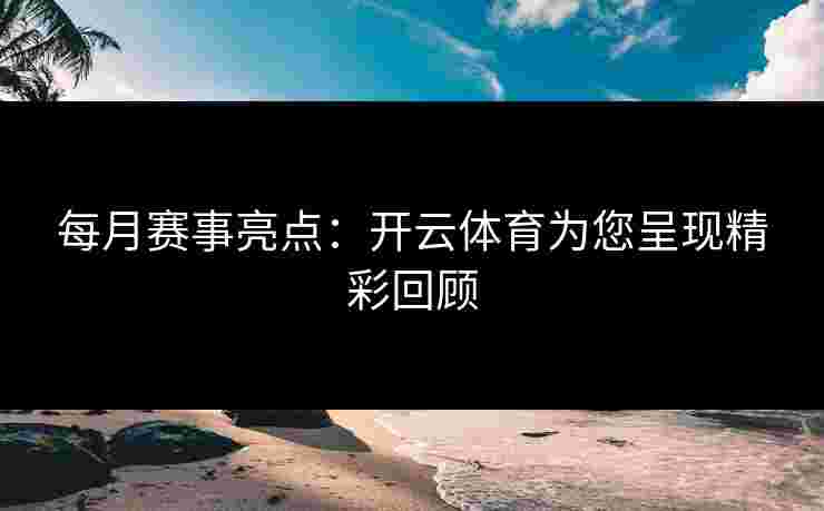 每月赛事亮点：开云体育为您呈现精彩回顾