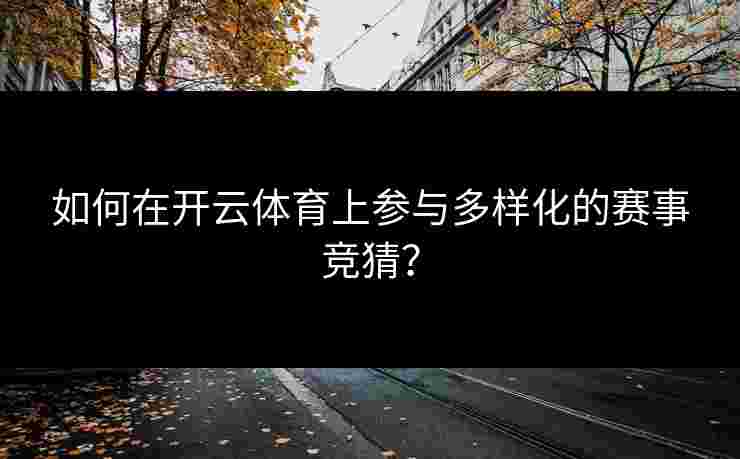 如何在开云体育上参与多样化的赛事竞猜？