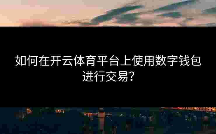 如何在开云体育平台上使用数字钱包进行交易? 如何在开云体育平台上使用数字钱包进行交易?