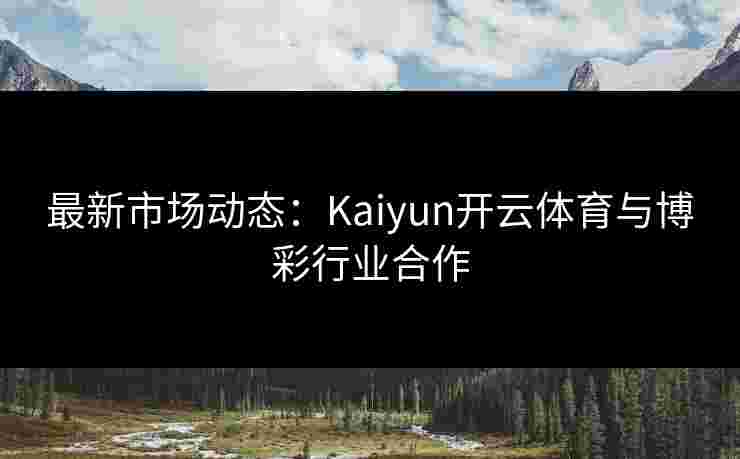 最新市场动态:Kaiyun开云体育与博彩行业合作 最新市场动态:Kaiyun开云体育与博彩行业合作