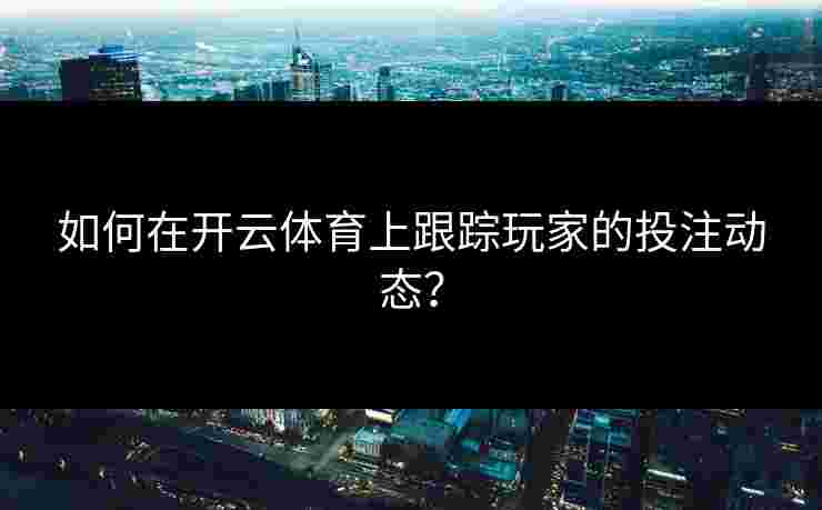 如何在开云体育上跟踪玩家的投注动态? 如何在开云体育上跟踪玩家的投注动态?