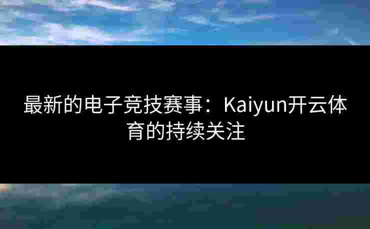 最新的电子竞技赛事:Kaiyun开云体育的持续关注 最新的电子竞技赛事:Kaiyun开云体育的持续关注