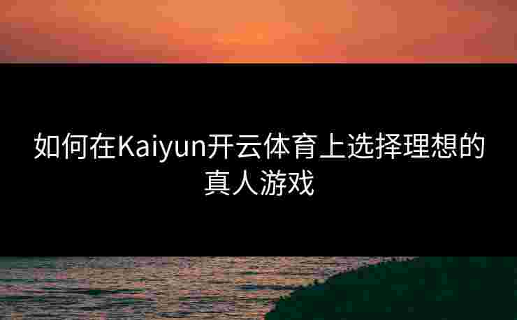 如何在Kaiyun开云体育上选择理想的真人游戏 如何在Kaiyun开云体育上选择理想的真人游戏