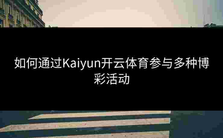 如何通过Kaiyun开云体育参与多种博彩活动
