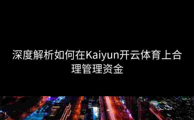 深度解析如何在Kaiyun开云体育上合理管理资金