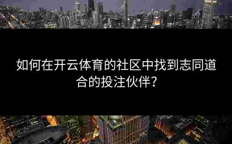 如何在开云体育的社区中找到志同道合的投注伙伴？
