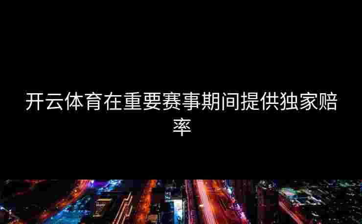 开云体育在重要赛事期间提供独家赔率