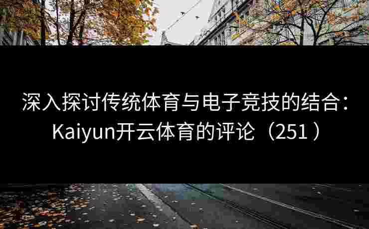 深入探讨传统体育与电子竞技的结合：Kaiyun开云体育的评论（251 ）