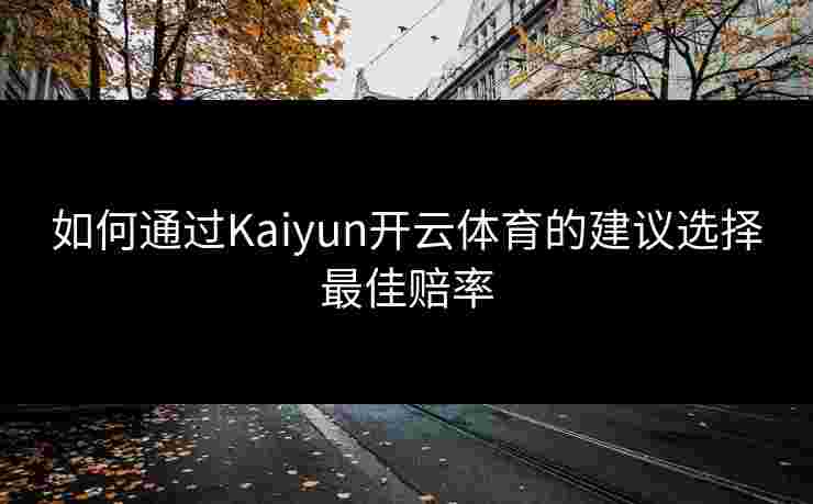 如何通过Kaiyun开云体育的建议选择最佳赔率 如何通过Kaiyun开云体育的建议选择最佳赔率