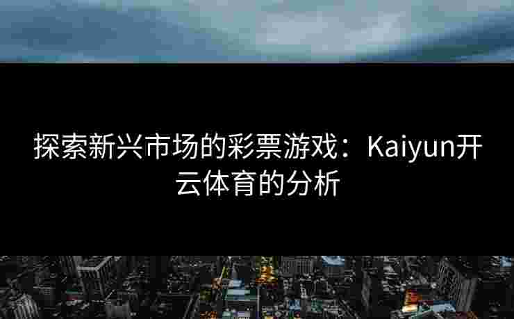 探索新兴市场的彩票游戏:Kaiyun开云体育的分析 探索新兴市场的彩票游戏:Kaiyun开云体育的分析