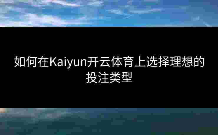 如何在Kaiyun开云体育上选择理想的投注类型
