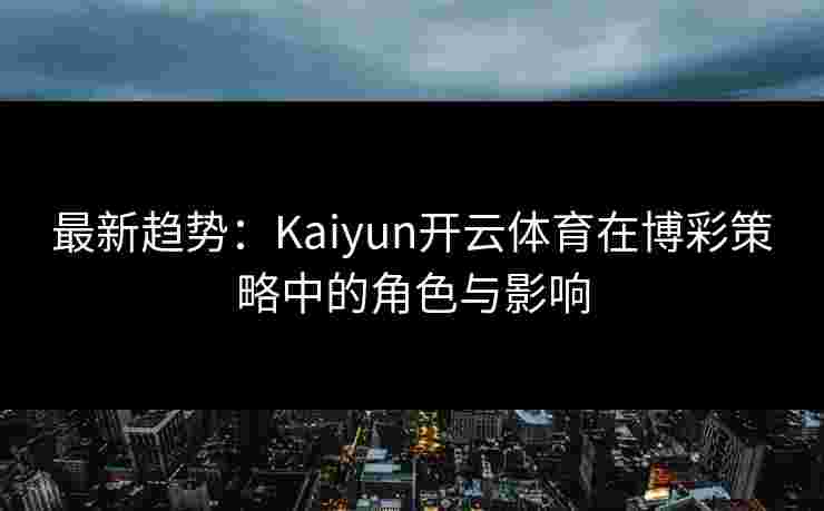 最新趋势：Kaiyun开云体育在博彩策略中的角色与影响