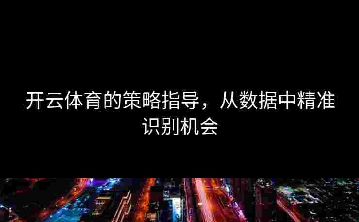 开云体育的策略指导,从数据中精准识别机会 开云体育的策略指导,从数据中精准识别机会