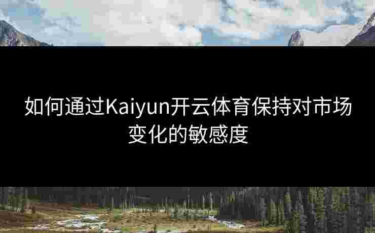 如何通过Kaiyun开云体育保持对市场变化的敏感度 如何通过Kaiyun开云体育保持对市场变化的敏感度