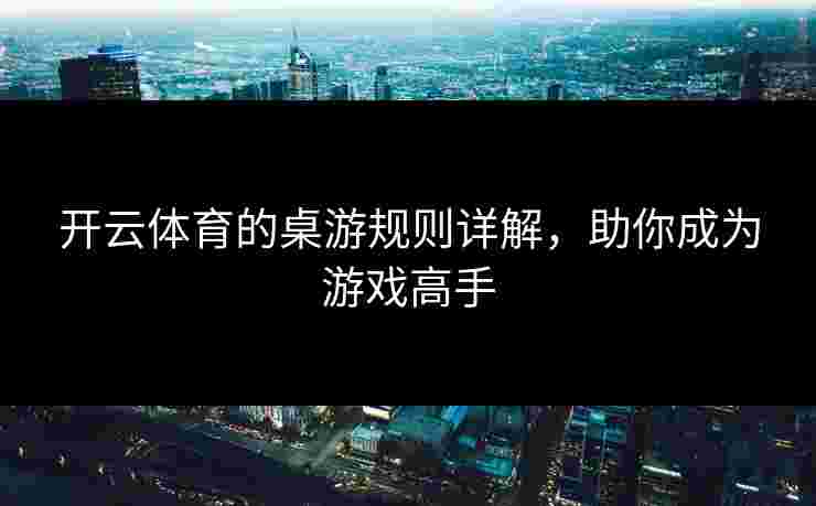 开云体育的桌游规则详解,助你成为游戏高手 开云体育的桌游规则详解,助你成为游戏高手