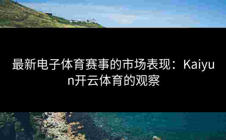 最新电子体育赛事的市场表现：Kaiyun开云体育的观察