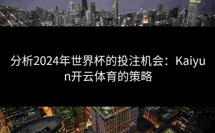 分析2024年世界杯的投注机会：Kaiyun开云体育的策略