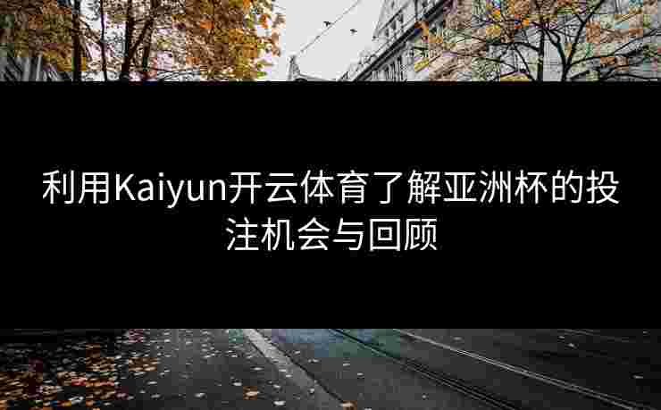 利用Kaiyun开云体育了解亚洲杯的投注机会与回顾