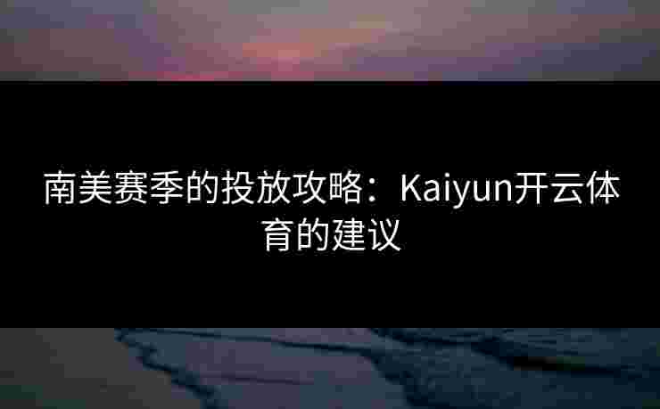 南美赛季的投放攻略：Kaiyun开云体育的建议