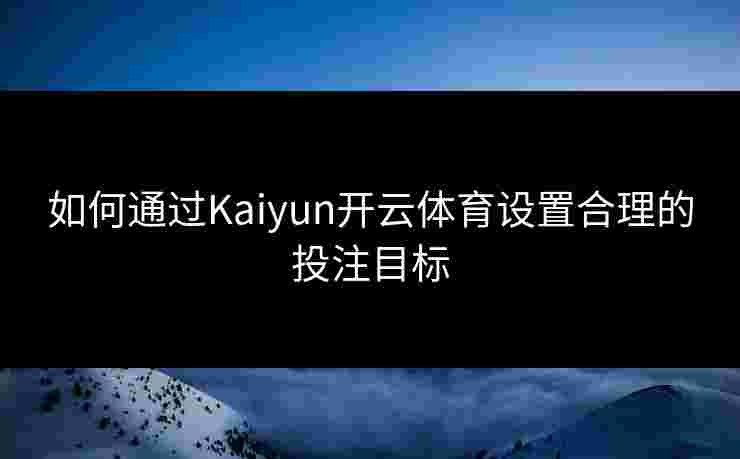 如何通过Kaiyun开云体育设置合理的投注目标