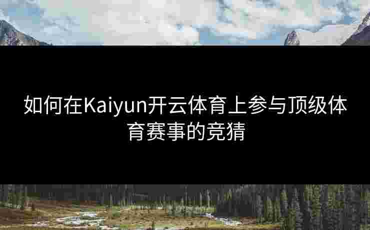 如何在Kaiyun开云体育上参与顶级体育赛事的竞猜