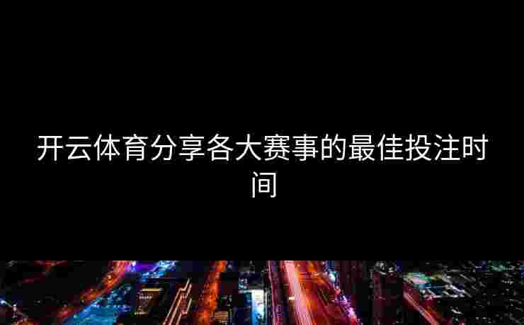 开云体育分享各大赛事的最佳投注时间