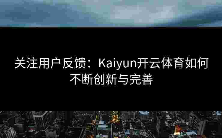 关注用户反馈：Kaiyun开云体育如何不断创新与完善