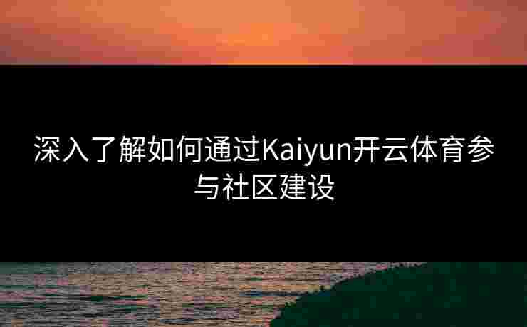 深入了解如何通过Kaiyun开云体育参与社区建设