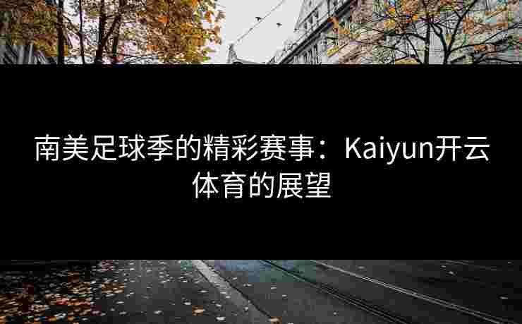 南美足球季的精彩赛事：Kaiyun开云体育的展望