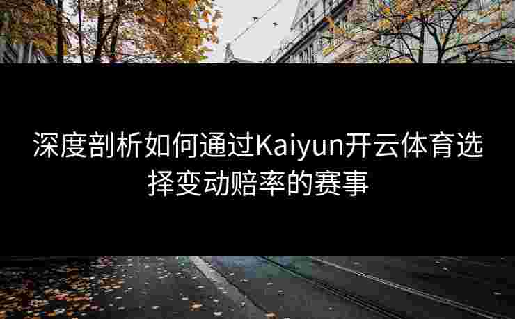 深度剖析如何通过Kaiyun开云体育选择变动赔率的赛事