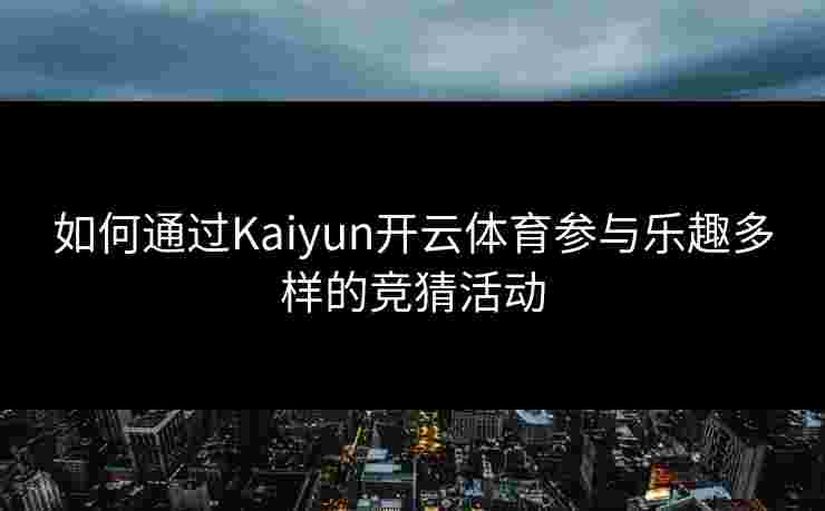 如何通过Kaiyun开云体育参与乐趣多样的竞猜活动