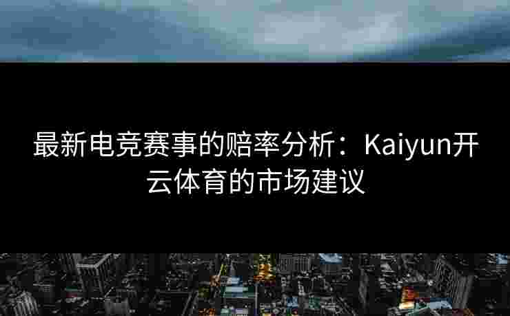 最新电竞赛事的赔率分析：Kaiyun开云体育的市场建议