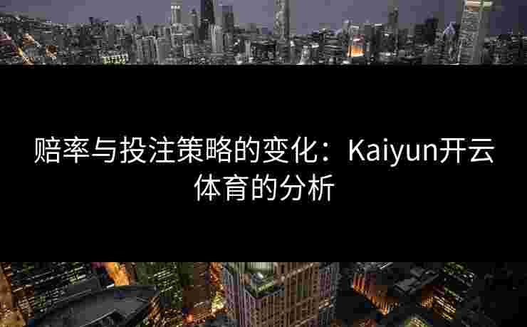 赔率与投注策略的变化：Kaiyun开云体育的分析