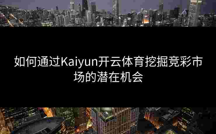 如何通过Kaiyun开云体育挖掘竞彩市场的潜在机会