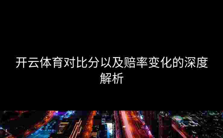 开云体育对比分以及赔率变化的深度解析