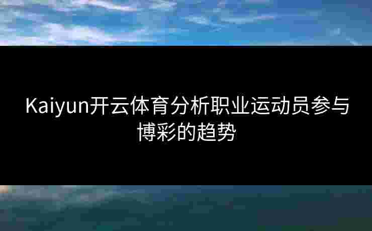 Kaiyun开云体育分析职业运动员参与博彩的趋势