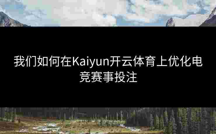 我们如何在Kaiyun开云体育上优化电竞赛事投注